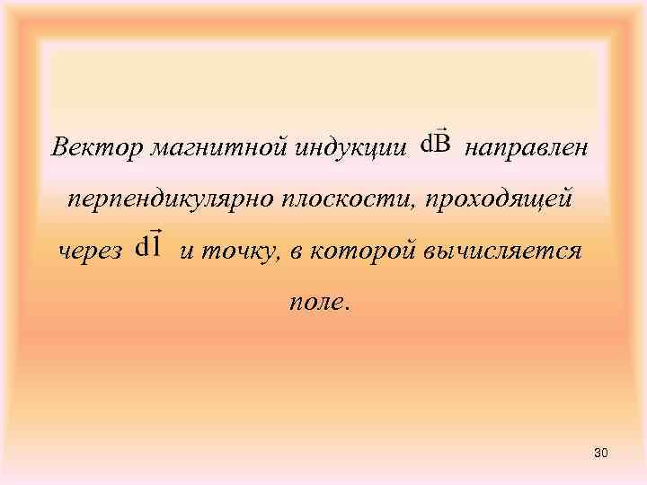 Вектор магнитной индукции направлен перпендикулярно плоскости, проходящей через и точку, в которой вычисляется поле.