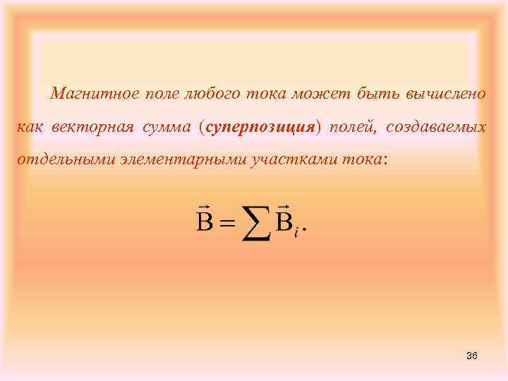 Магнитное поле любого тока может быть вычислено как векторная сумма (суперпозиция) полей, создаваемых отдельными