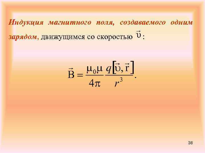 Индукция магнитного поля, создаваемого одним зарядом, движущимся со скоростью : 38 