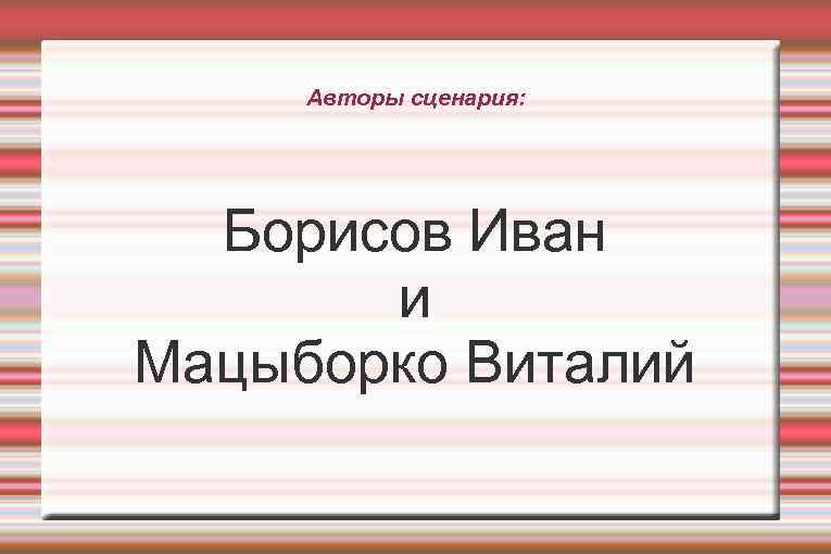 Авторы сценария: Борисов Иван и Мацыборко Виталий 