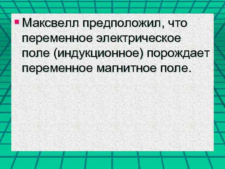 § Максвелл предположил, что переменное электрическое поле (индукционное) порождает переменное магнитное поле. 