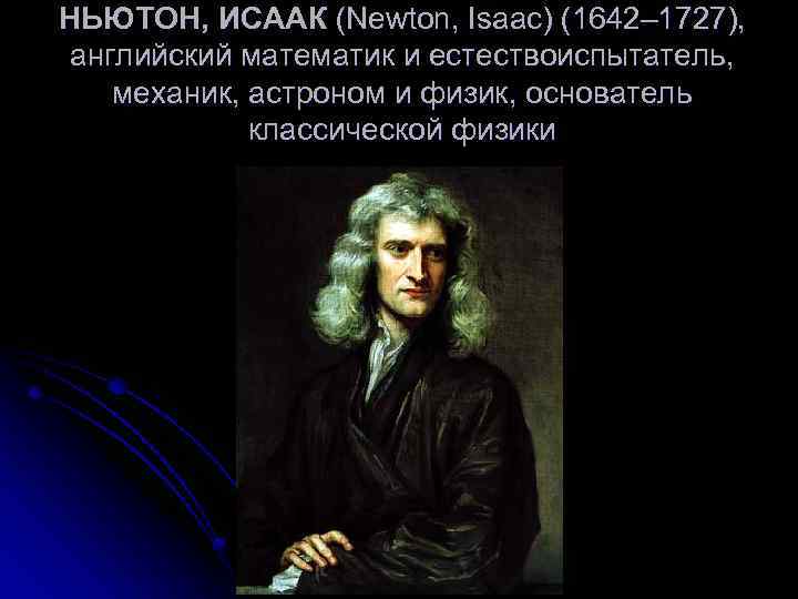 НЬЮТОН, ИСААК (Newton, Isaac) (1642– 1727), английский математик и естествоиспытатель, механик, астроном и физик,