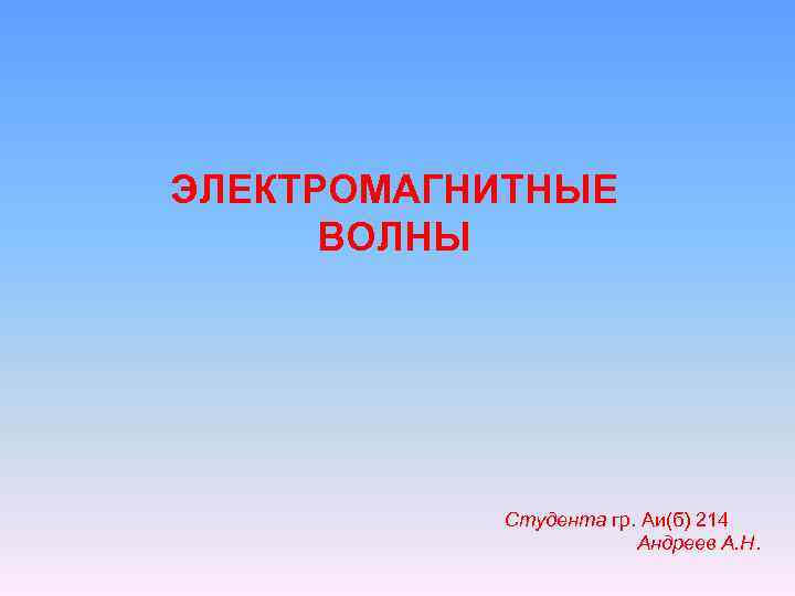 ЭЛЕКТРОМАГНИТНЫЕ ВОЛНЫ Студента гр. Аи(б) 214 Андреев А. Н. 