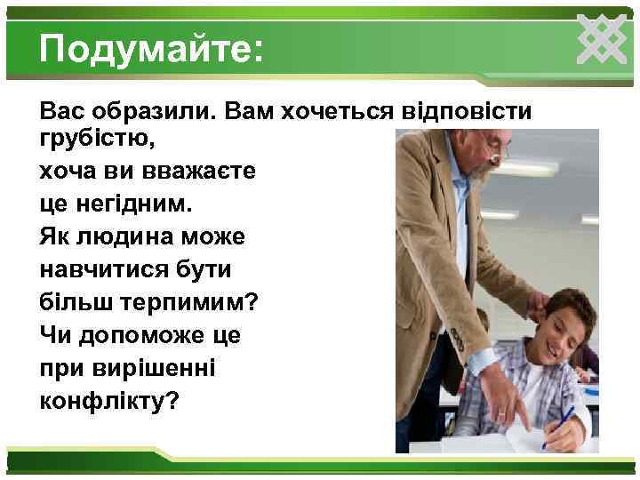 Подумайте: Вас образили. Вам хочеться відповісти грубістю, хоча ви вважаєте це негідним. Як людина