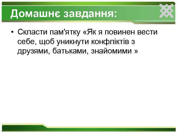 Домашнє завдання: • Скласти пам'ятку «Як я повинен вести себе, щоб уникнути конфліктів з