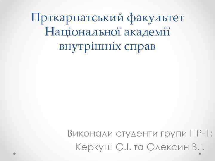 Прткарпатський факультет Національної академії внутрішніх справ Виконали студенти групи ПР-1: Керкуш О. І. та