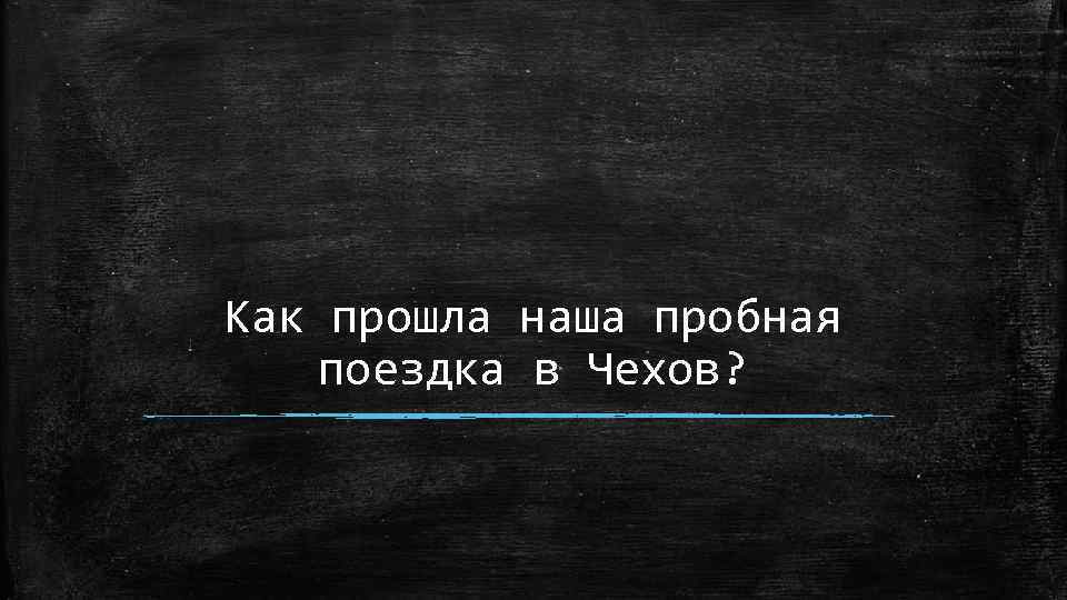 Как прошла наша пробная поездка в Чехов? 