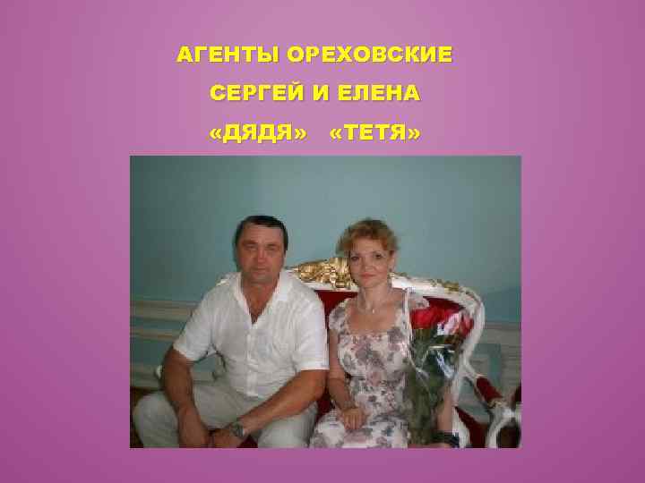 АГЕНТЫ ОРЕХОВСКИЕ СЕРГЕЙ И ЕЛЕНА «ДЯДЯ» «ТЕТЯ» 