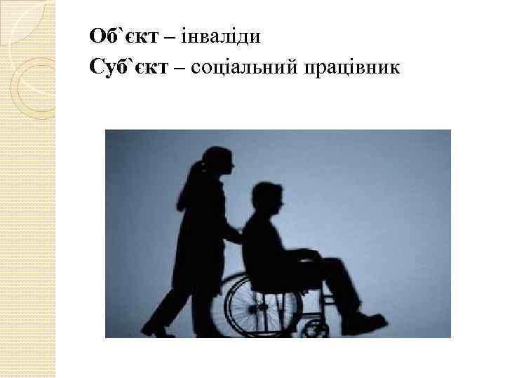 Об`єкт – інваліди Суб`єкт – соціальний працівник 