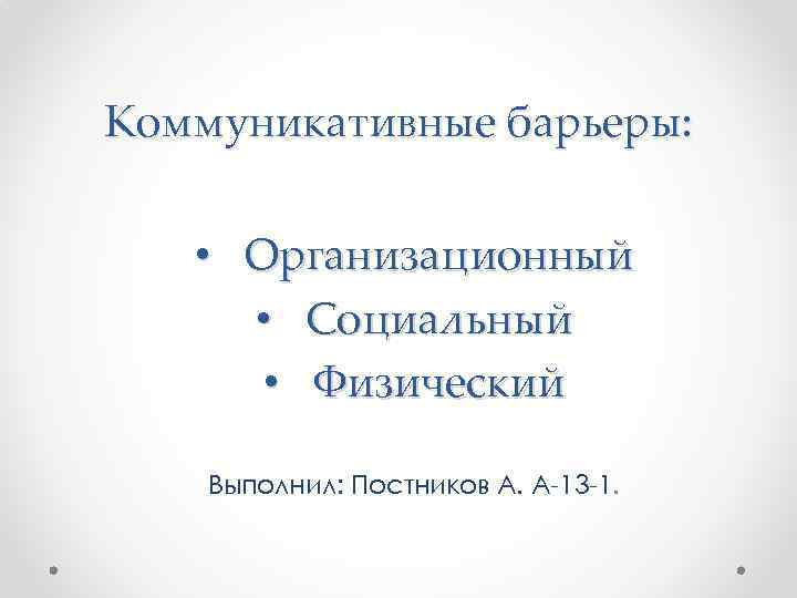 Коммуникативные барьеры: • Организационный • Социальный • Физический Выполнил: Постников А. А-13 -1. 