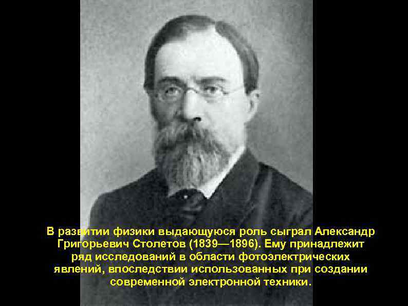 В развитии физики выдающуюся роль сыграл Александр Григорьевич Столетов (1839— 1896). Ему принадлежит ряд