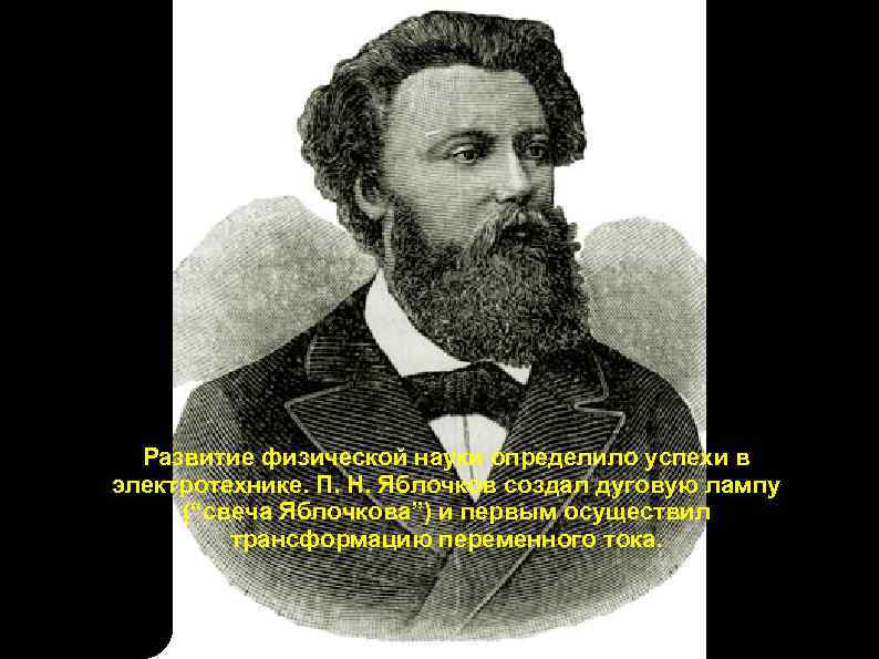 Развитие физической науки определило успехи в электротехнике. П. Н. Яблочков создал дуговую лампу (“свеча