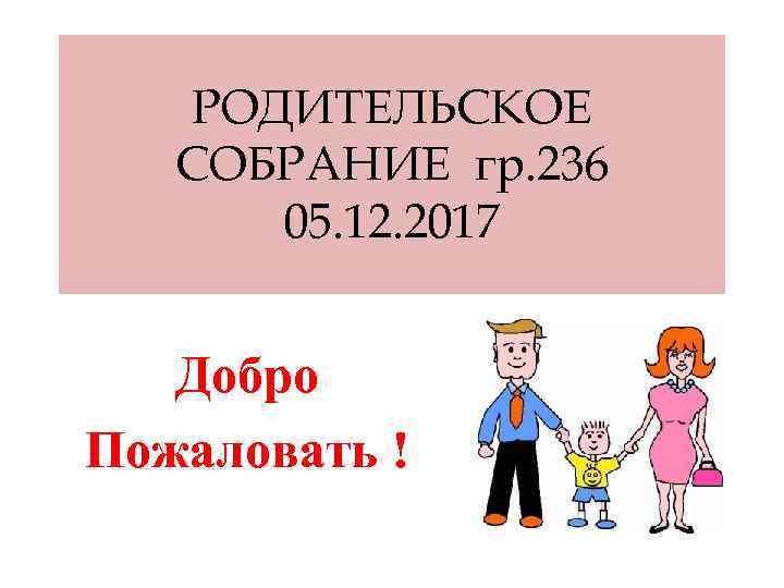 РОДИТЕЛЬСКОЕ СОБРАНИЕ гр. 236 05. 12. 2017 Добро Пожаловать ! 