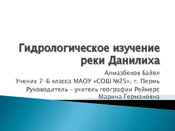 Гидрологическое изучение реки Данилиха Алмазбеков Байел Ученик 7 -Б класса МАОУ «СОШ № 25»