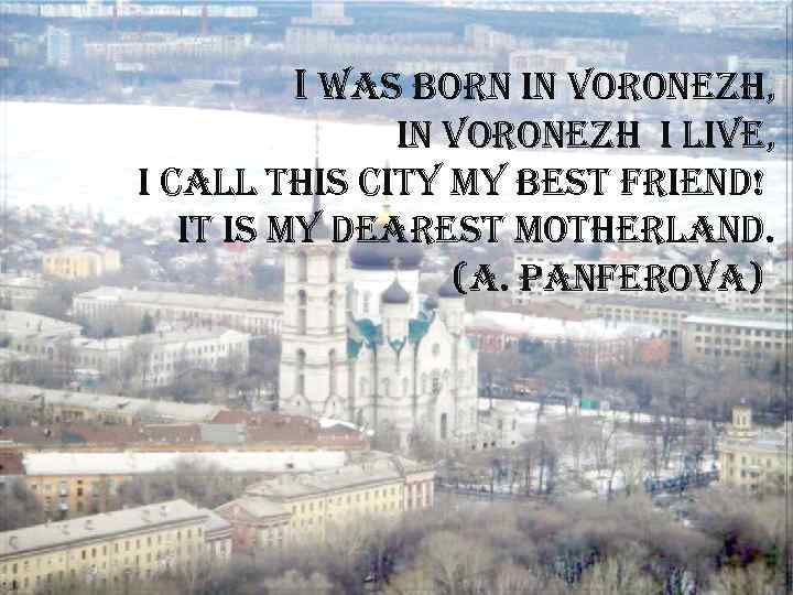 i was born in voronezh, in voronezh i live, i call this city my