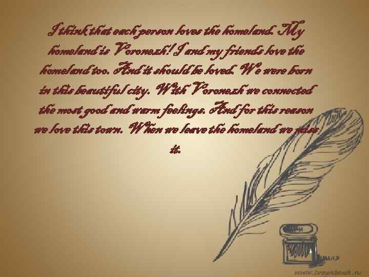 I think that each person loves the homeland. My homeland is Voronezh! I and