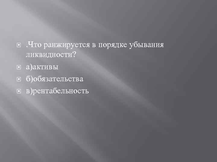  . Что ранжируется в порядке убывания ликвидности? а)активы б)обязательства в)рентабельность 