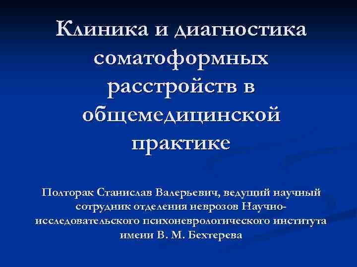 Клиника и диагностика соматоформных расстройств в общемедицинской практике Полторак Станислав Валерьевич, ведущий научный сотрудник