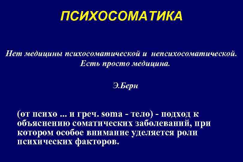 ПСИХОСОМАТИКА Нет медицины психосоматической и непсихосоматической. Есть просто медицина. Э. Берн (от психо. .