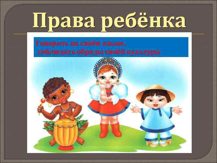 Права ребёнка Говорить на своём языке, соблюдать обряды своёй культуры 