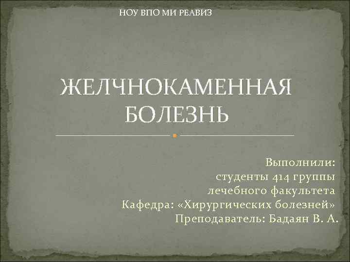 НОУ ВПО МИ РЕАВИЗ ЖЕЛЧНОКАМЕННАЯ БОЛЕЗНЬ Выполнили: студенты 414 группы лечебного факультета Кафедра: «Хирургических