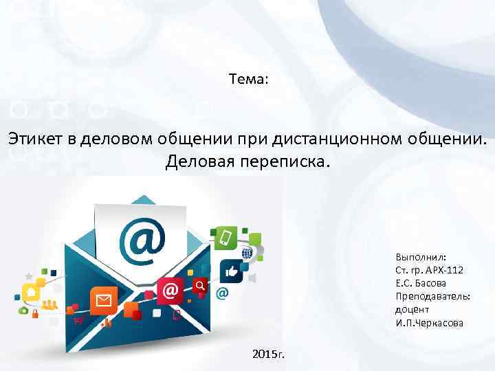 Тема: Этикет в деловом общении при дистанционном общении. Деловая переписка. Выполнил: Ст. гр. АРХ-112