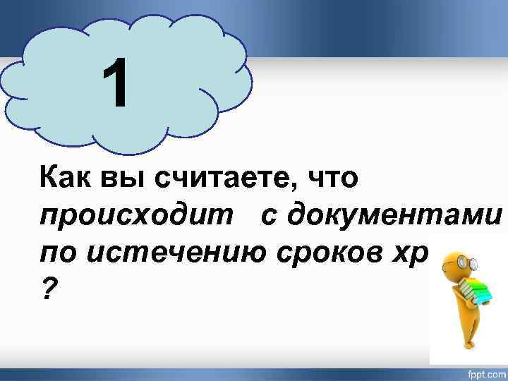 1 Как вы считаете, что происходит с документами по истечению сроков хранени ? 