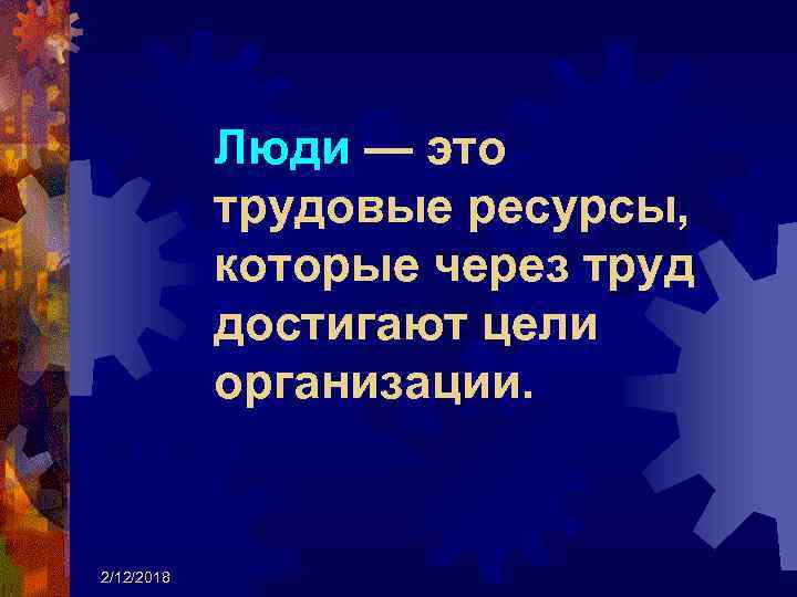 Люди — это трудовые ресурсы, которые через труд достигают цели организации. 2/12/2018 