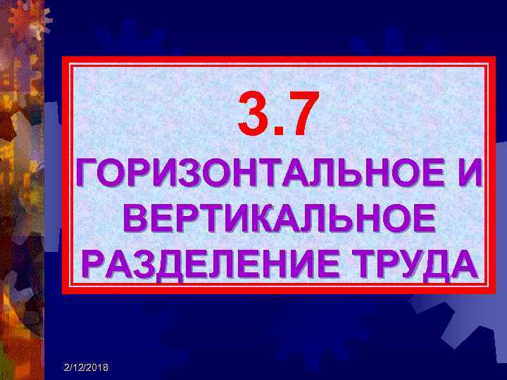 3. 7 ГОРИЗОНТАЛЬНОЕ И ВЕРТИКАЛЬНОЕ РАЗДЕЛЕНИЕ ТРУДА 2/12/2018 