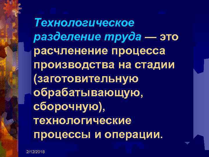 Технологическое разделение труда — это расчленение процесса производства на стадии (заготовительную обрабатывающую, сборочную), технологические