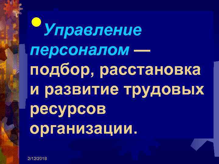  • Управление персоналом — подбор, расстановка и развитие трудовых ресурсов организации. 2/12/2018 