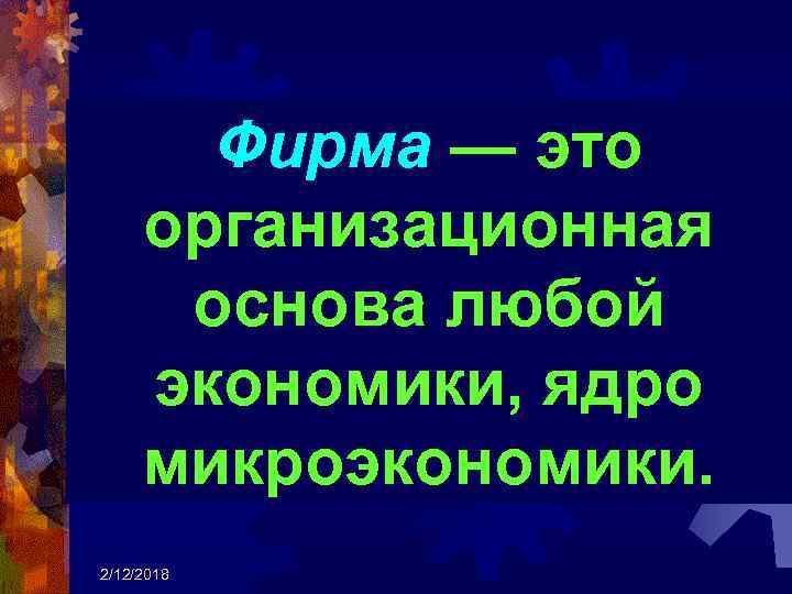 Фирма — это организационная основа любой экономики, ядро микроэкономики. 2/12/2018 