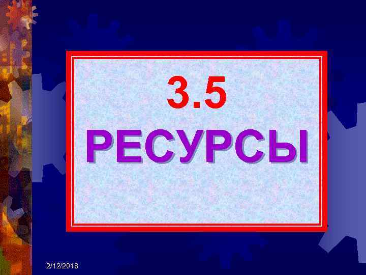 3. 5 РЕСУРСЫ 2/12/2018 