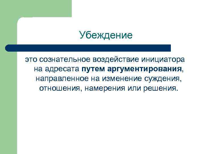 Убеждение это сознательное воздействие инициатора на адресата путем аргументирования, направленное на изменение суждения, отношения,