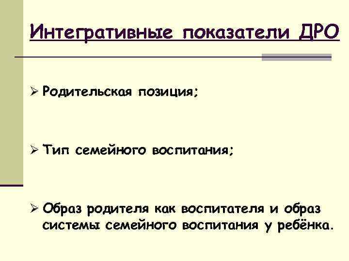 Интегративные показатели ДРО Ø Родительская позиция; Ø Тип семейного воспитания; Ø Образ родителя как