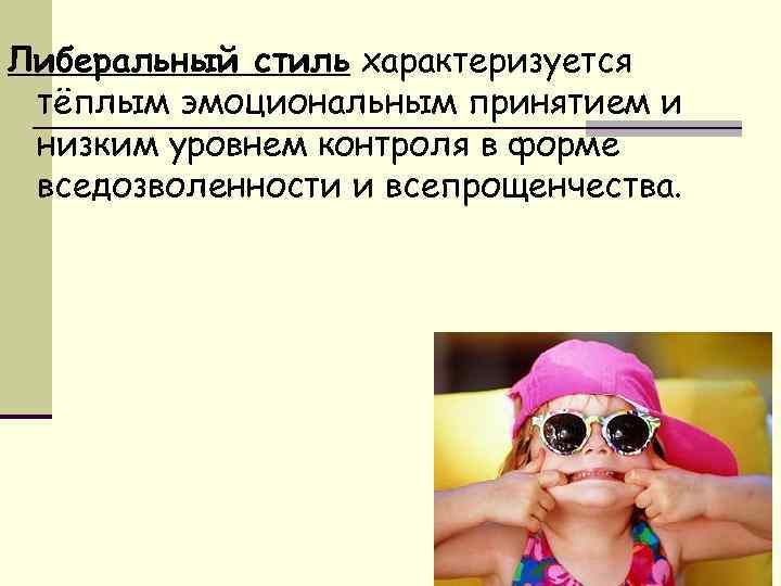 Либеральный стиль характеризуется тёплым эмоциональным принятием и низким уровнем контроля в форме вседозволенности и
