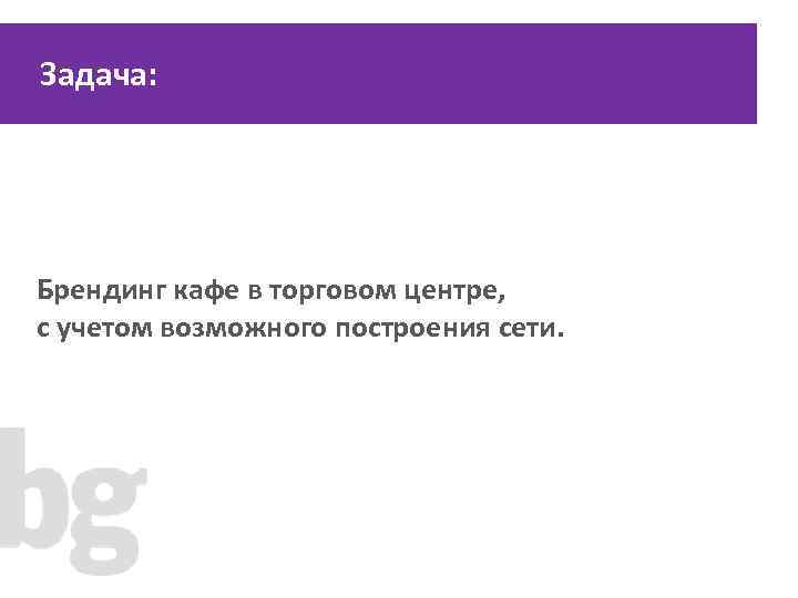 Задача: Брендинг кафе в торговом центре, с учетом возможного построения сети. 