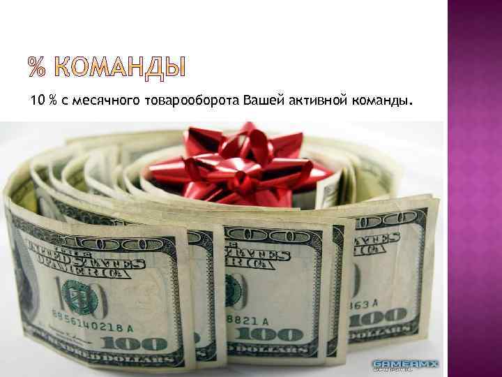 10 % с месячного товарооборота Вашей активной команды. 
