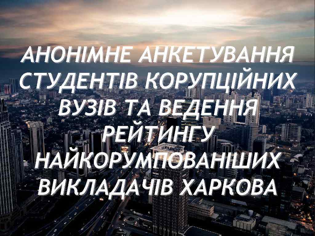 АНОНІМНЕ АНКЕТУВАННЯ СТУДЕНТІВ КОРУПЦІЙНИХ ВУЗІВ ТА ВЕДЕННЯ РЕЙТИНГУ НАЙКОРУМПОВАНІШИХ ВИКЛАДАЧІВ ХАРКОВА 