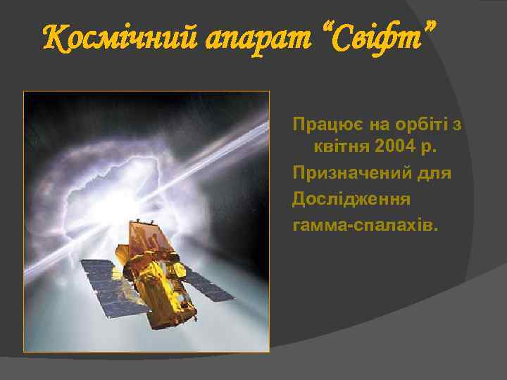 Космічний апарат “Свіфт” Працює на орбіті з квітня 2004 р. Призначений для Дослідження гамма-спалахів.