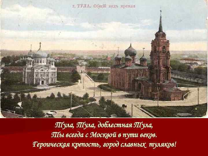 Тула, доблестная Тула, Ты всегда с Москвой в пути веков. Героическая крепость, город славных