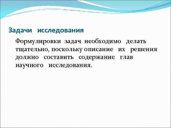 Задачи исследования Формулировки задач необходимо делать тщательно, поскольку описание их решения должно составить содержание