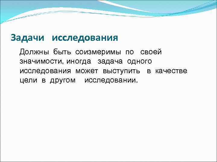 Задачи исследования Должны быть соизмеримы по своей значимости, иногда задача одного исследования может выступить