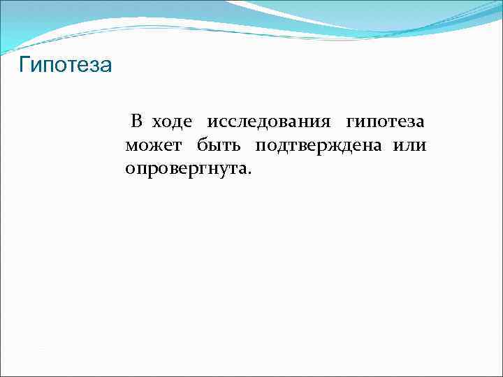 Гипотеза В ходе исследования гипотеза может быть подтверждена или опровергнута. 