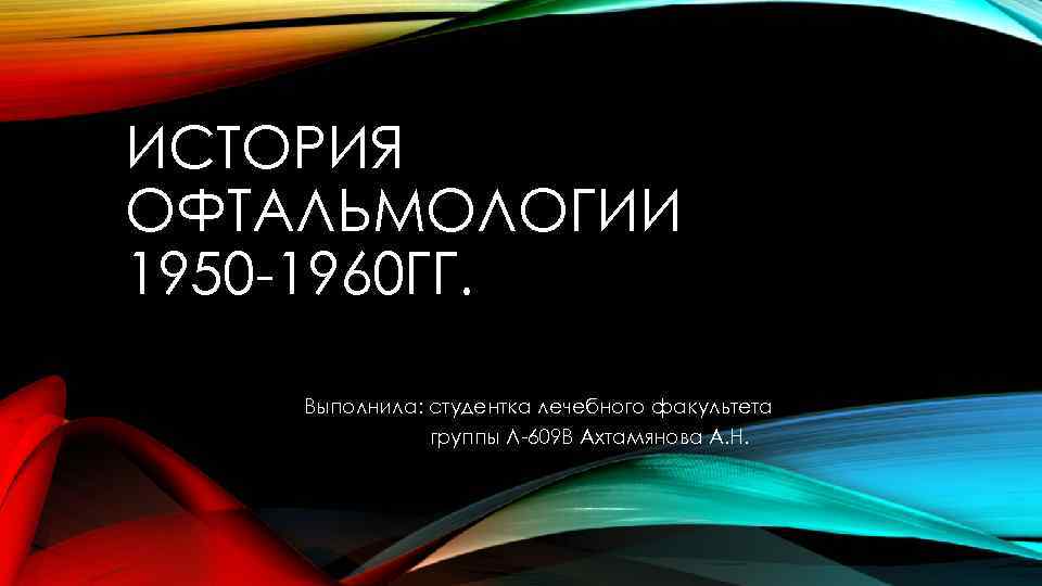 ИСТОРИЯ ОФТАЛЬМОЛОГИИ 1950 -1960 ГГ. Выполнила: студентка лечебного факультета группы Л-609 В Ахтамянова А.