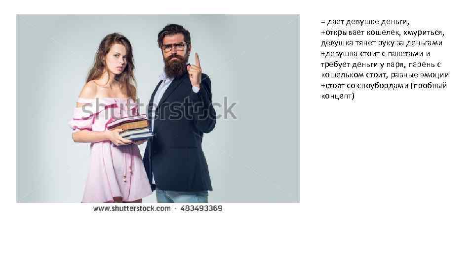 = дает девушке деньги, +открывает кошелек, хмуриться, девушка тянет руку за деньгами +девушка стоит