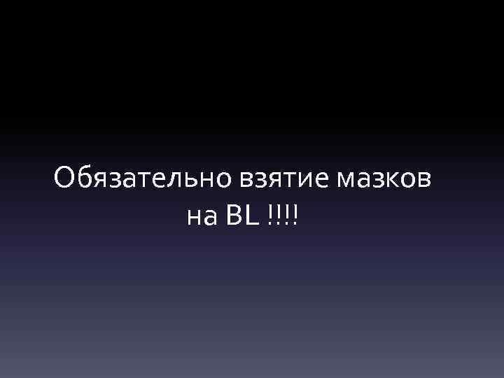 Обязательно взятие мазков на BL !!!! 