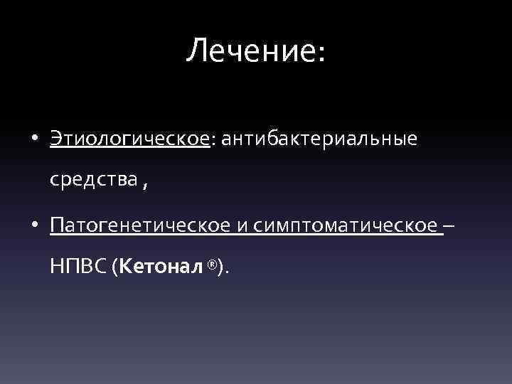 Лечение: • Этиологическое: антибактериальные средства , • Патогенетическое и симптоматическое – НПВС (Кетонал ®).