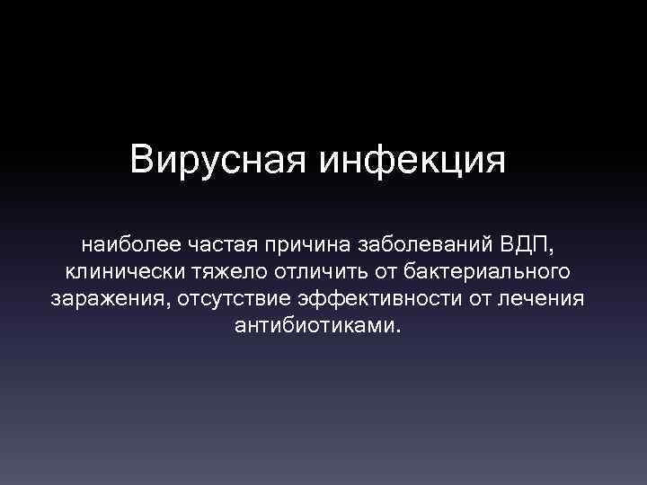 Вирусная инфекция наиболее частая причина заболеваний ВДП, клинически тяжело отличить от бактериального заражения, отсутствие