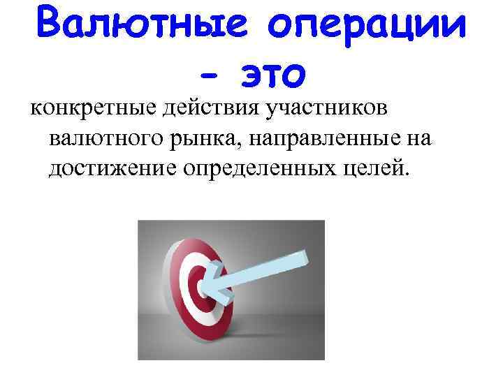 Валютные операции - это конкретные действия участников валютного рынка, направленные на достижение определенных целей.